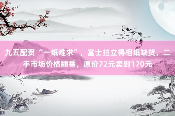 九五配资 “一纸难求”，富士拍立得相纸缺货，二手市场价格翻番，原价72元卖到170元