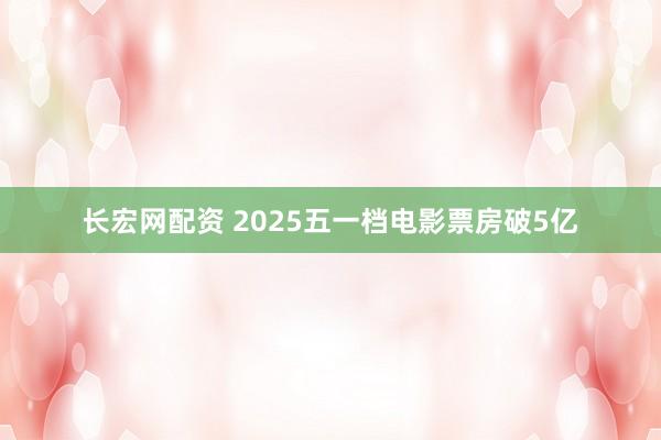 长宏网配资 2025五一档电影票房破5亿