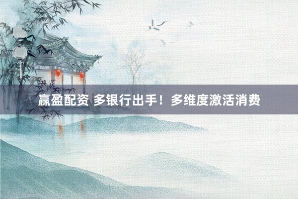 赢盈配资 多银行出手！多维度激活消费