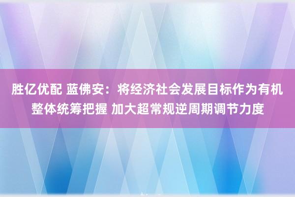 胜亿优配 蓝佛安：将经济社会发展目标作为有机整体统筹把握 加大超常规逆周期调节力度
