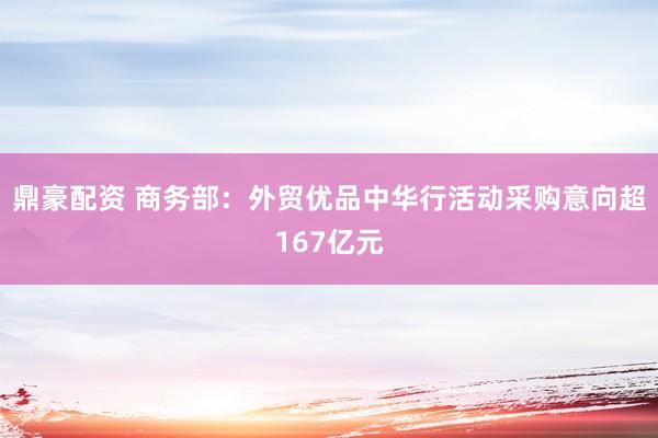 鼎豪配资 商务部：外贸优品中华行活动采购意向超167亿元