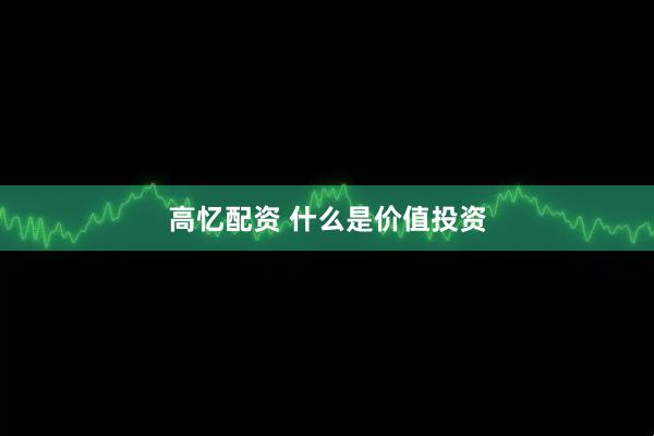 高忆配资 什么是价值投资