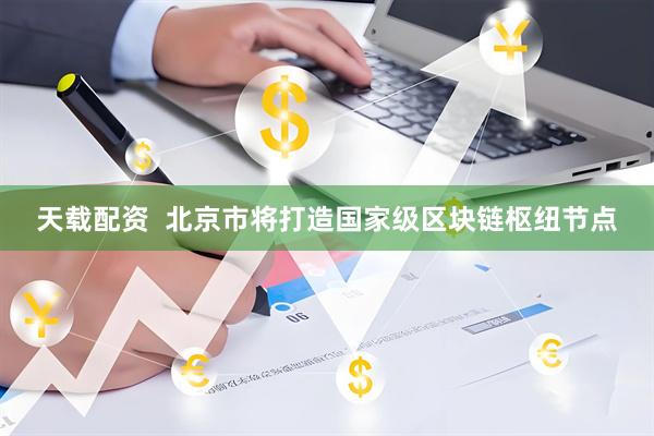 天载配资  北京市将打造国家级区块链枢纽节点