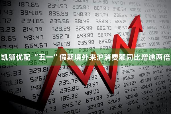 凯狮优配 “五一”假期境外来沪消费额同比增逾两倍