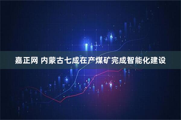 嘉正网 内蒙古七成在产煤矿完成智能化建设