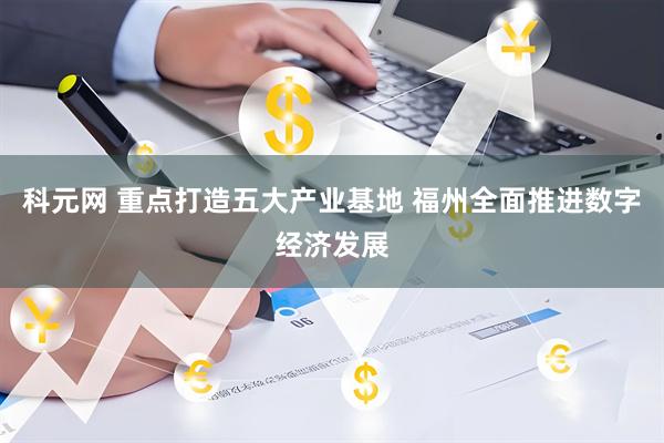 科元网 重点打造五大产业基地 福州全面推进数字经济发展