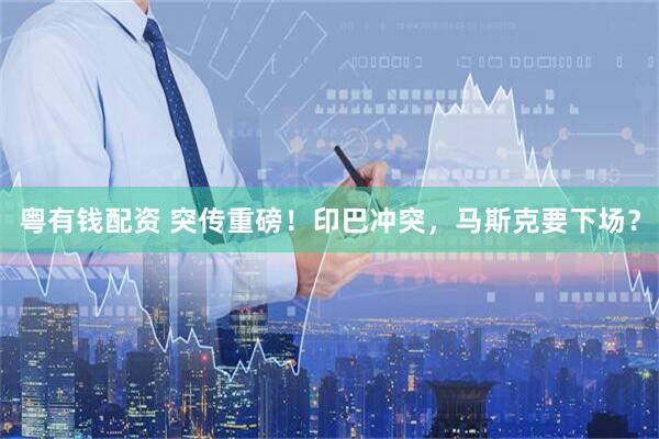 粤有钱配资 突传重磅！印巴冲突，马斯克要下场？