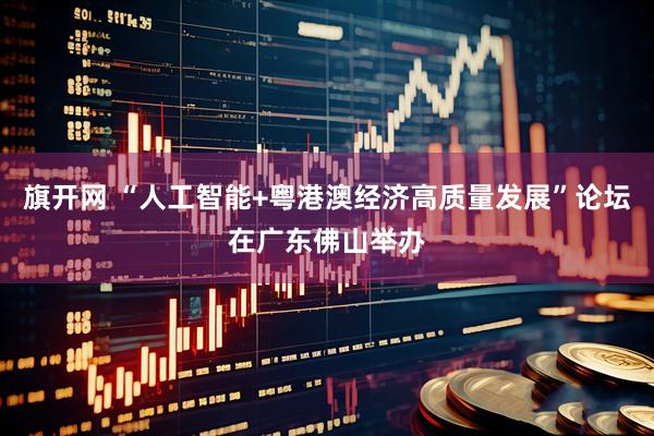 旗开网 “人工智能+粤港澳经济高质量发展”论坛在广东佛山举办