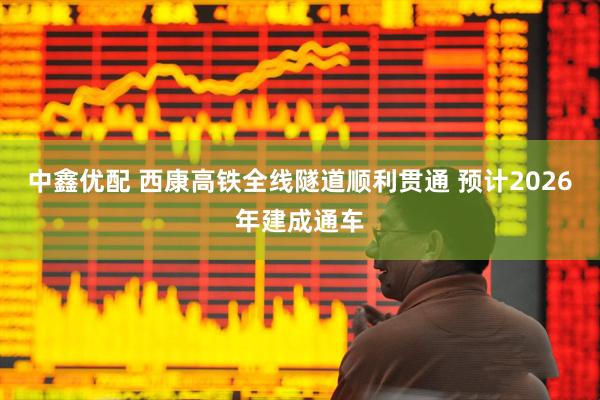 中鑫优配 西康高铁全线隧道顺利贯通 预计2026年建成通车