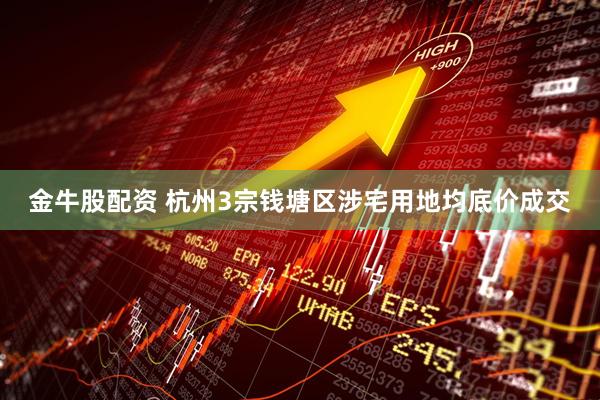 金牛股配资 杭州3宗钱塘区涉宅用地均底价成交