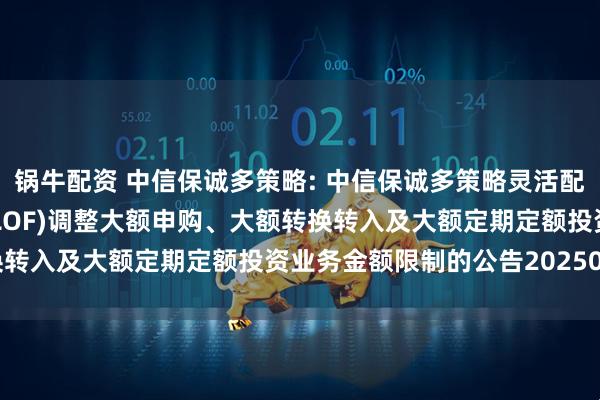 锅牛配资 中信保诚多策略: 中信保诚多策略灵活配置混合型证券投资基金(LOF)调整大额申购、大额转换转入及大额定期定额投资业务金额限制的公告20250521