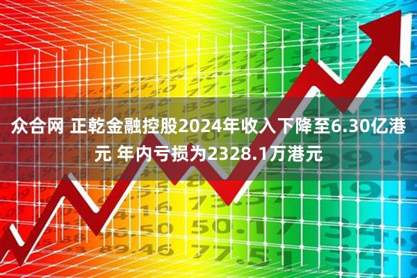 众合网 正乾金融控股2024年收入下降至6.30亿港元 年内亏损为2328.1万港元