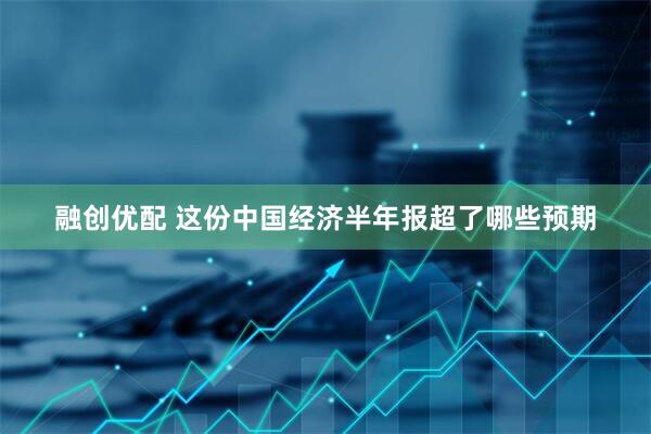 融创优配 这份中国经济半年报超了哪些预期