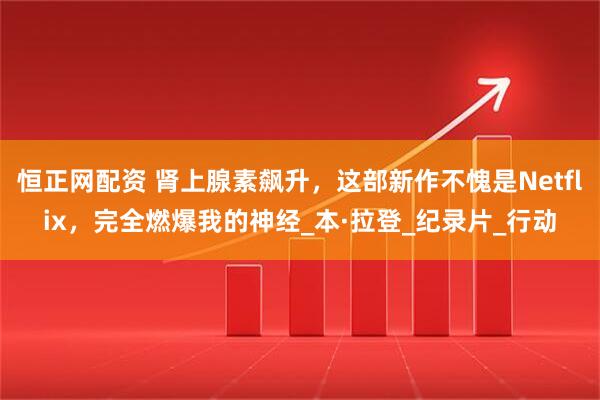 恒正网配资 肾上腺素飙升，这部新作不愧是Netflix，完全燃爆我的神经_本·拉登_纪录片_行动