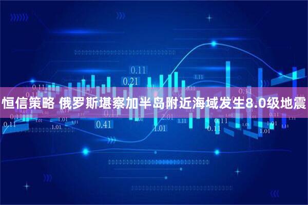 恒信策略 俄罗斯堪察加半岛附近海域发生8.0级地震
