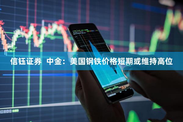 信钰证券  中金：美国钢铁价格短期或维持高位