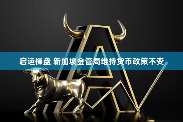 启运操盘 新加坡金管局维持货币政策不变