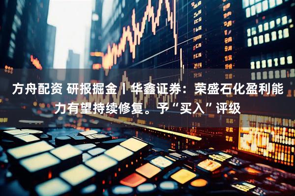 方舟配资 研报掘金丨华鑫证券：荣盛石化盈利能力有望持续修复。予“买入”评级