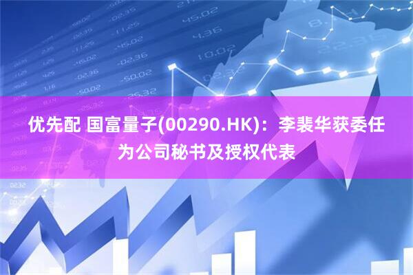 优先配 国富量子(00290.HK)：李裴华获委任为公司秘书及授权代表