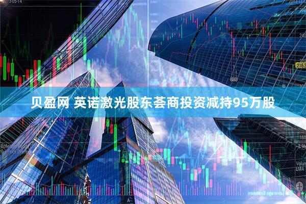 贝盈网 英诺激光股东荟商投资减持95万股