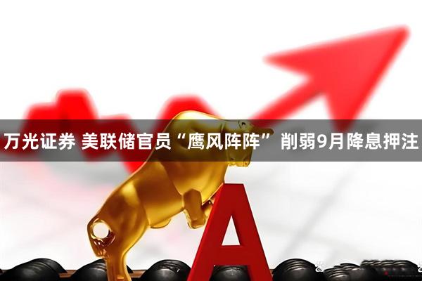 万光证券 美联储官员“鹰风阵阵” 削弱9月降息押注