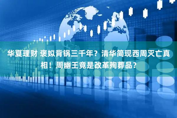 华夏理财 褒姒背锅三千年？清华简现西周灭亡真相！周幽王竟是改革殉葬品？