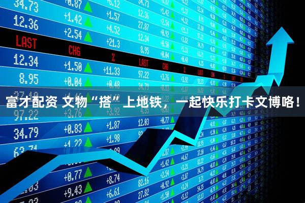 富才配资 文物“搭”上地铁，一起快乐打卡文博咯！