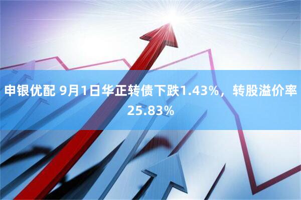 申银优配 9月1日华正转债下跌1.43%，转股溢价率25.83%