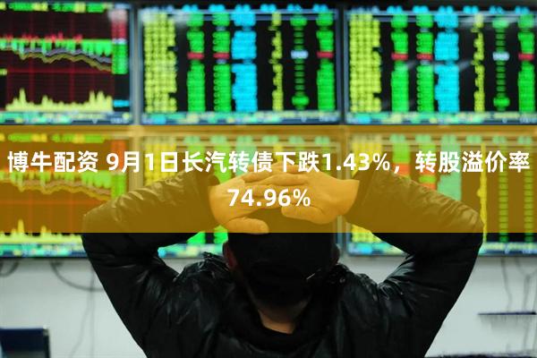 博牛配资 9月1日长汽转债下跌1.43%，转股溢价率74.96%
