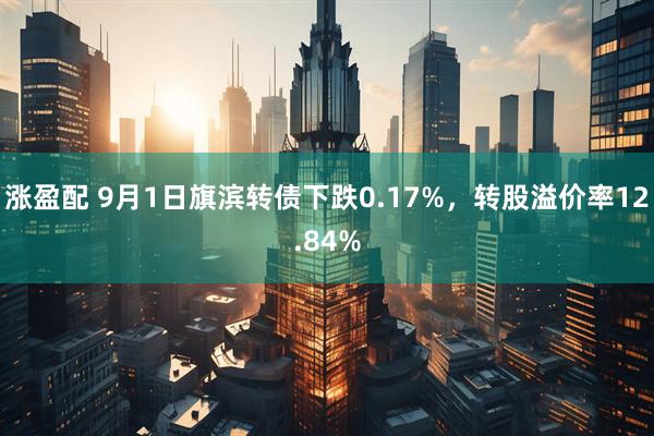 涨盈配 9月1日旗滨转债下跌0.17%，转股溢价率12.84%