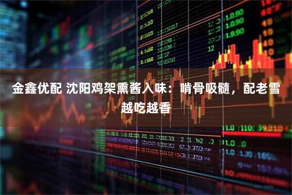 金鑫优配 沈阳鸡架熏酱入味：啃骨吸髓，配老雪越吃越香