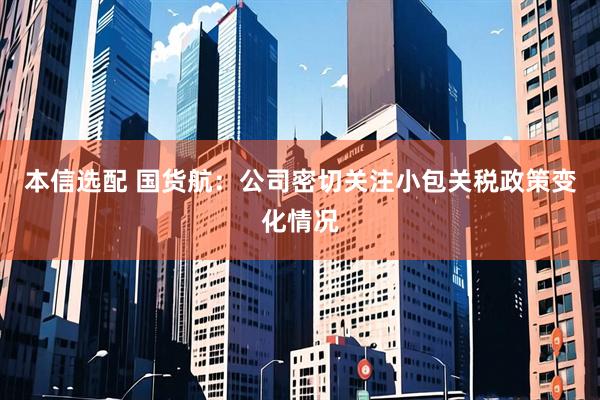 本信选配 国货航:公司密切关注小包关税政策变化情况