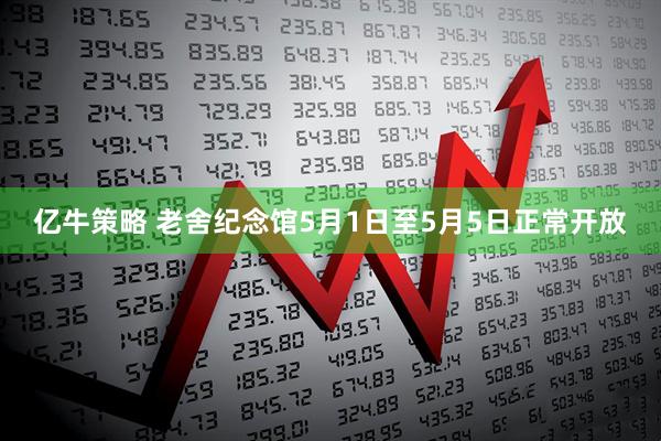 亿牛策略 老舍纪念馆5月1日至5月5日正常开放