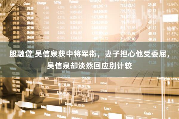 股融贷 吴信泉获中将军衔，妻子担心他受委屈，吴信泉却淡然回应别计较